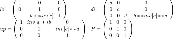     (                     )                (                           )
       1        0       0                     a  0          0
lo = (  0        1       0 )           di = (  0  c          0          )
       1  - b * *inv[c] 1                     0  0  d + b * *inv[c] * *d
     (                            )       (           )
        1  inv[a] * *b     0                 1  0  0
up = (  0      1       inv[c] * *d )  P = (  0  1  0  )
        0      0           1                 0  0  1
      