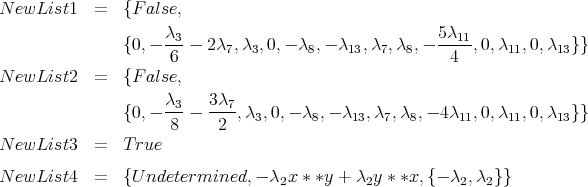 N ewList1   =   {F alse,
                     λ3-                               5λ11-
                {0,-  6 - 2λ7, λ3,0,- λ8,- λ13,λ7,λ8,-   4  ,0,λ11,0,λ13}}
N ewList2   =   {F alse,

                {0,- λ3--  3λ7,λ ,0,- λ ,- λ  ,λ ,λ  ,- 4 λ ,0,λ  ,0,λ  }}
                      8     2   3       8    13   7  8     11    11    13
N ewList3   =   True

N ewList4   =   {U ndetermined, - λ2x * *y + λ2y * *x, {- λ2,λ2}}
      
